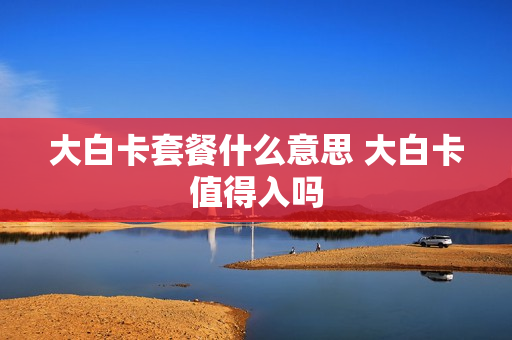 大白卡套餐什么意思 大白卡值得入吗