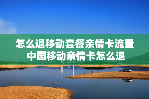 怎么退移动套餐亲情卡流量 中国移动亲情卡怎么退