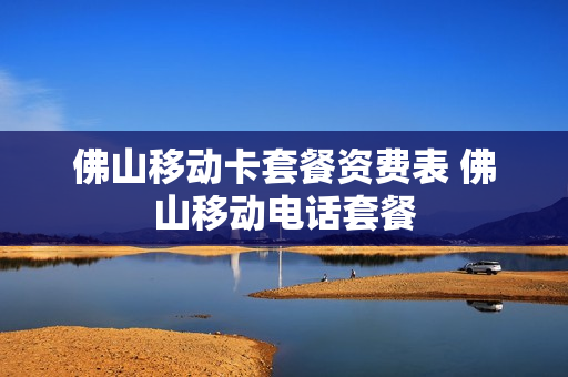 佛山移动卡套餐资费表 佛山移动电话套餐
