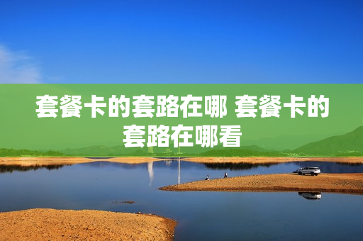 套餐卡的套路在哪 套餐卡的套路在哪看