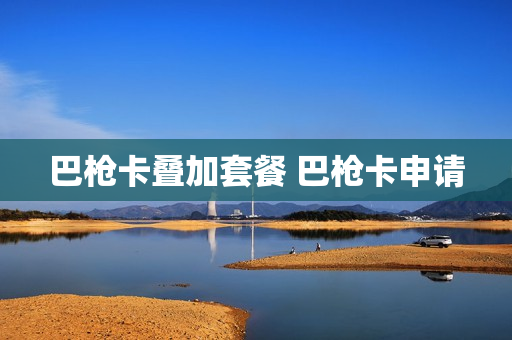 巴枪卡叠加套餐 巴枪卡申请