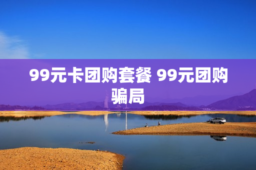 99元卡团购套餐 99元团购骗局