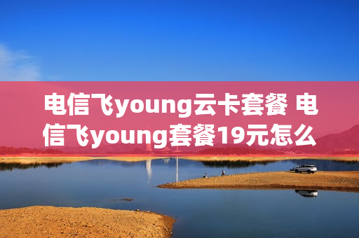 电信飞young云卡套餐 电信飞young套餐19元怎么退