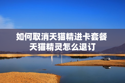 如何取消天猫精进卡套餐 天猫精灵怎么退订