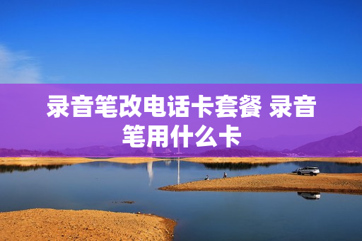 录音笔改电话卡套餐 录音笔用什么卡