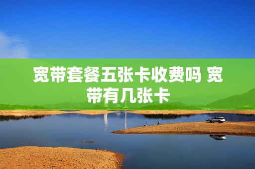 宽带套餐五张卡收费吗 宽带有几张卡