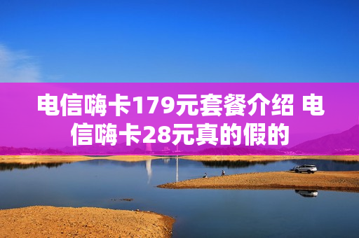 电信嗨卡179元套餐介绍 电信嗨卡28元真的假的