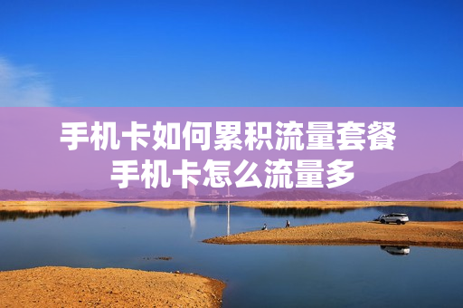 手机卡如何累积流量套餐 手机卡怎么流量多