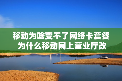 移动为啥变不了网络卡套餐 为什么移动网上营业厅改不了套餐