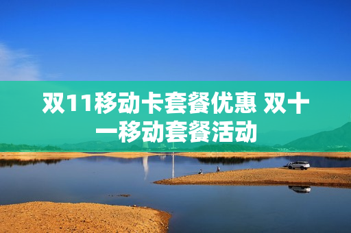 双11移动卡套餐优惠 双十一移动套餐活动