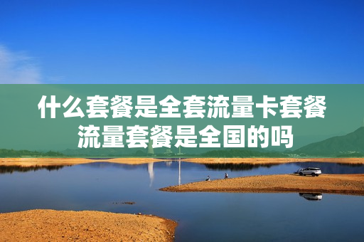 什么套餐是全套流量卡套餐 流量套餐是全国的吗