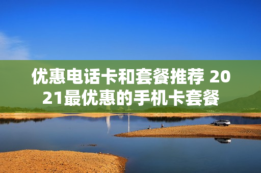 优惠电话卡和套餐推荐 2021最优惠的手机卡套餐