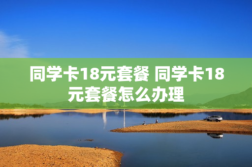 同学卡18元套餐 同学卡18元套餐怎么办理