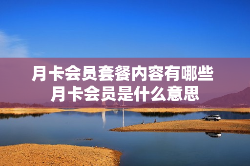 月卡会员套餐内容有哪些 月卡会员是什么意思