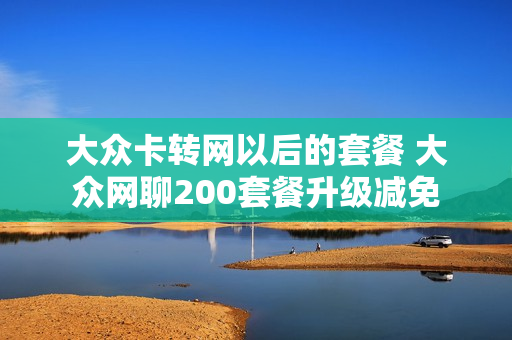 大众卡转网以后的套餐 大众网聊200套餐升级减免