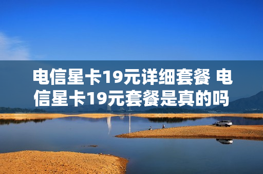 电信星卡19元详细套餐 电信星卡19元套餐是真的吗