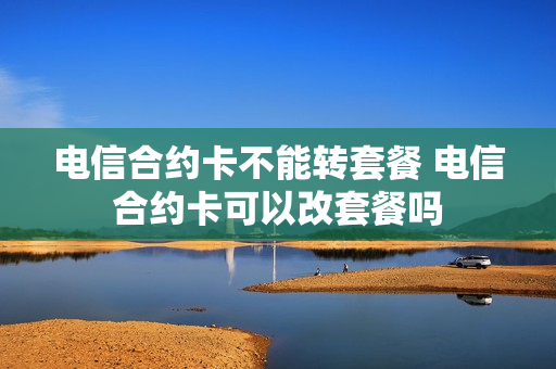 电信合约卡不能转套餐 电信合约卡可以改套餐吗