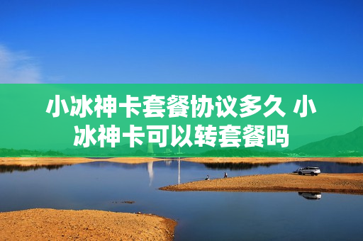 小冰神卡套餐协议多久 小冰神卡可以转套餐吗