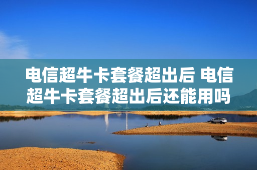 电信超牛卡套餐超出后 电信超牛卡套餐超出后还能用吗
