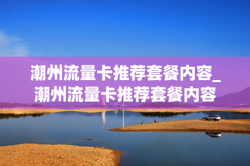 潮州流量卡推荐套餐内容_潮州流量卡推荐套餐内容