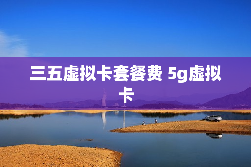 三五虚拟卡套餐费 5g虚拟卡