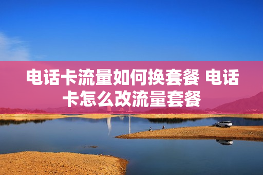 电话卡流量如何换套餐 电话卡怎么改流量套餐