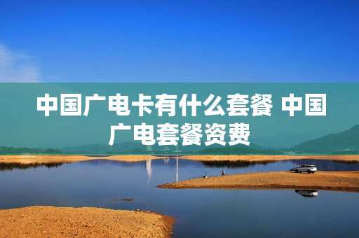 中国广电卡有什么套餐 中国广电套餐资费
