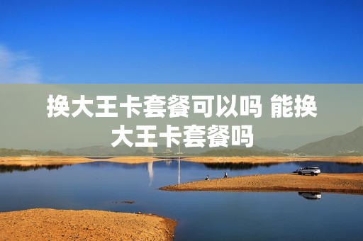 换大王卡套餐可以吗 能换大王卡套餐吗