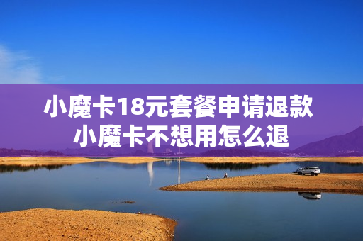 小魔卡18元套餐申请退款 小魔卡不想用怎么退