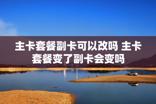 主卡套餐副卡可以改吗 主卡套餐变了副卡会变吗
