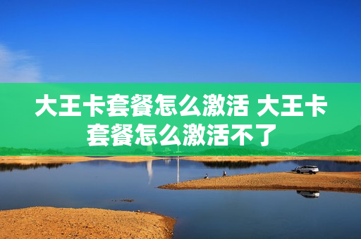 大王卡套餐怎么激活 大王卡套餐怎么激活不了