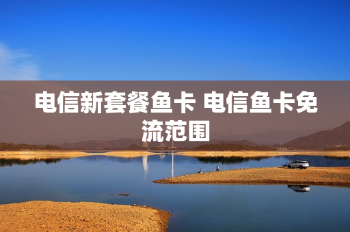 电信新套餐鱼卡 电信鱼卡免流范围