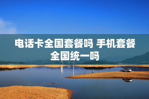 电话卡全国套餐吗 手机套餐全国统一吗