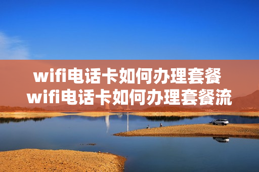 wifi电话卡如何办理套餐 wifi电话卡如何办理套餐流程