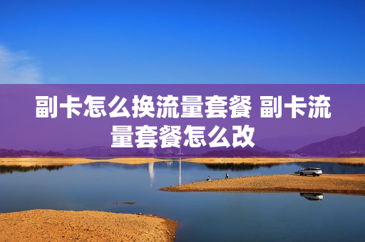 副卡怎么换流量套餐 副卡流量套餐怎么改
