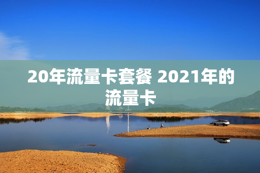 20年流量卡套餐 2021年的流量卡