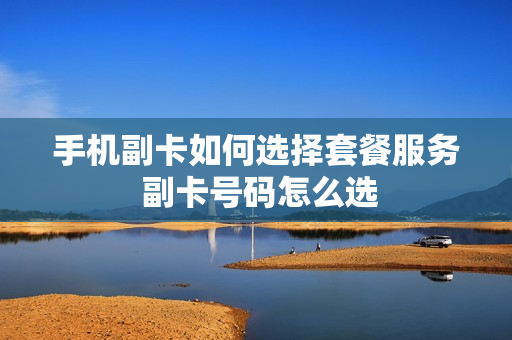 手机副卡如何选择套餐服务 副卡号码怎么选