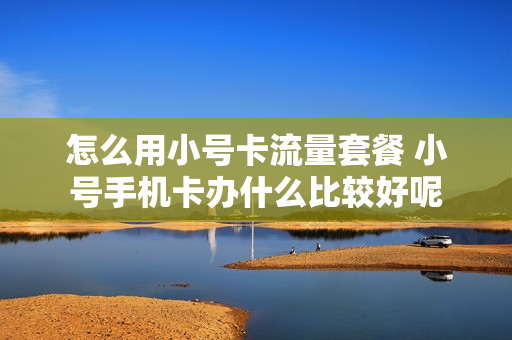 怎么用小号卡流量套餐 小号手机卡办什么比较好呢