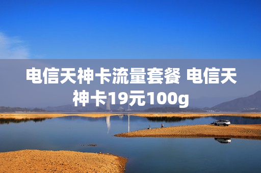 电信天神卡流量套餐 电信天神卡19元100g