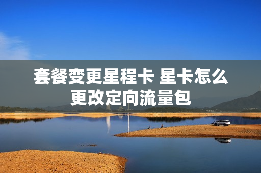 套餐变更星程卡 星卡怎么更改定向流量包