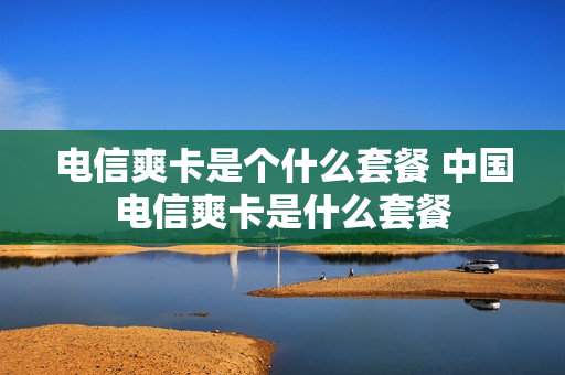 电信爽卡是个什么套餐 中国电信爽卡是什么套餐