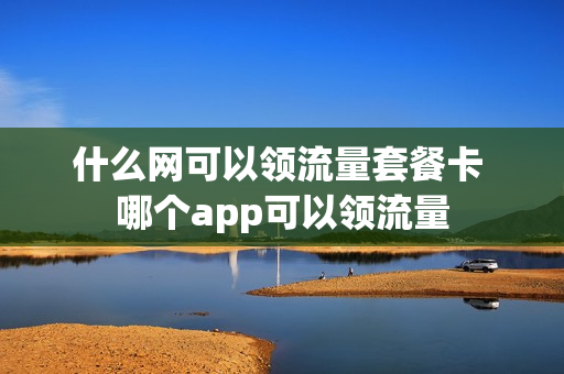 什么网可以领流量套餐卡 哪个app可以领流量