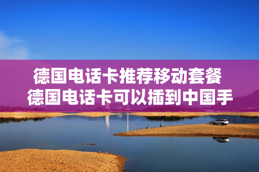 德国电话卡推荐移动套餐 德国电话卡可以插到中国手机吗