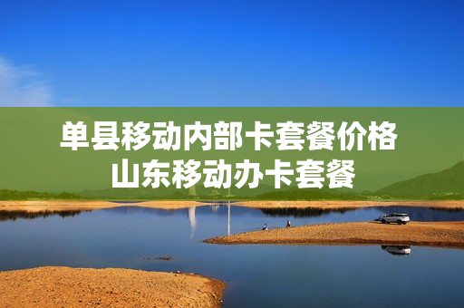 单县移动内部卡套餐价格 山东移动办卡套餐