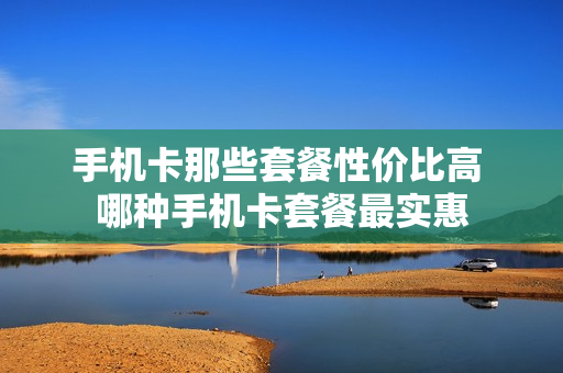 手机卡那些套餐性价比高 哪种手机卡套餐最实惠