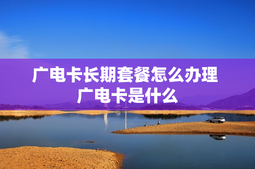 广电卡长期套餐怎么办理 广电卡是什么