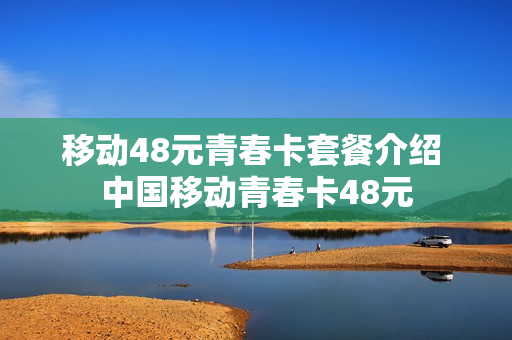 移动48元青春卡套餐介绍 中国移动青春卡48元
