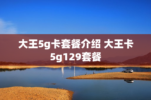大王5g卡套餐介绍 大王卡5g129套餐