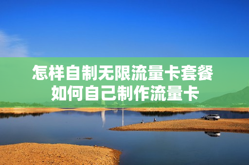 怎样自制无限流量卡套餐 如何自己制作流量卡