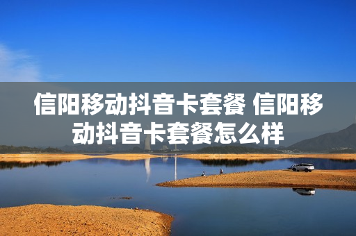 信阳移动抖音卡套餐 信阳移动抖音卡套餐怎么样